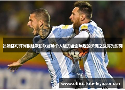 吕迪格对阵阿根廷欧协联赛场个人能力全面展现的关键之战高光时刻
