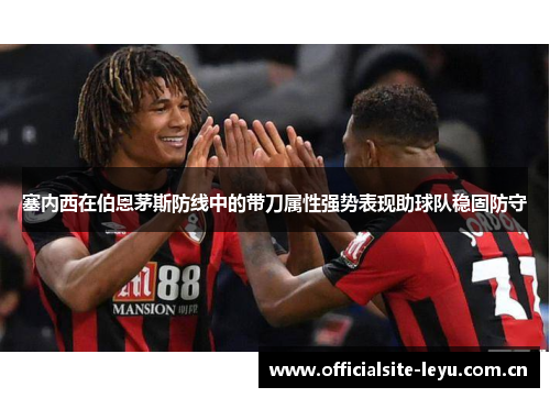 塞内西在伯恩茅斯防线中的带刀属性强势表现助球队稳固防守