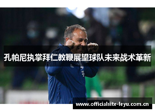 孔帕尼执掌拜仁教鞭展望球队未来战术革新
