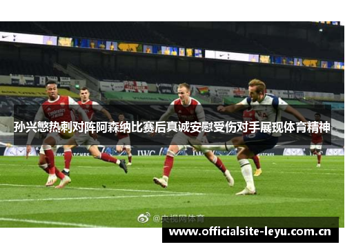 孙兴慜热刺对阵阿森纳比赛后真诚安慰受伤对手展现体育精神