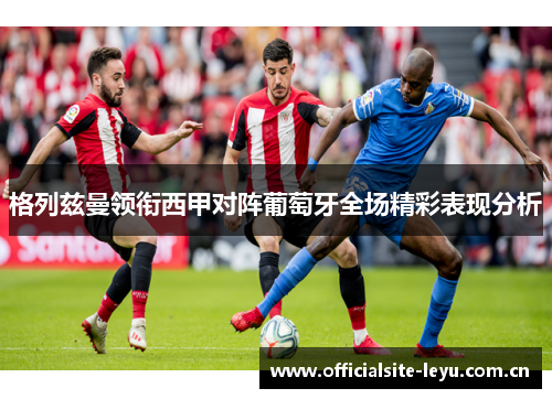 格列兹曼领衔西甲对阵葡萄牙全场精彩表现分析