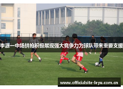 李源一中场拼抢积极展现强大竞争力为球队带来重要支援